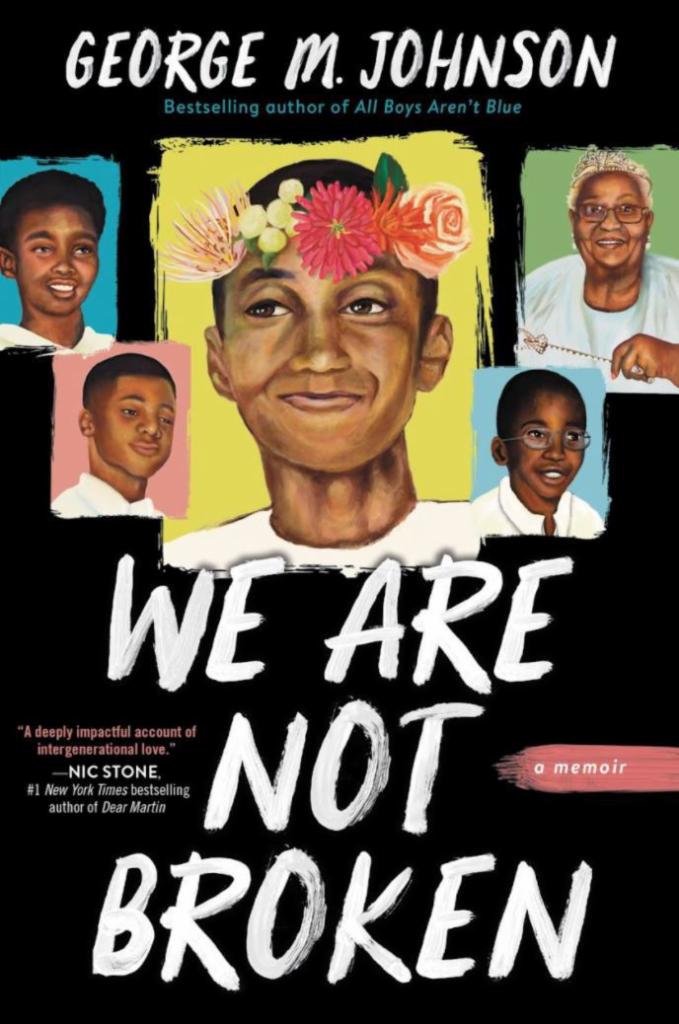We Are Not Broken by George M. Johnson · George M. Johnson, activist and bestselling author of All Boys Aren't Blue, returns with a striking memoir that celebrates Black boyhood and brotherhood in all its glory.