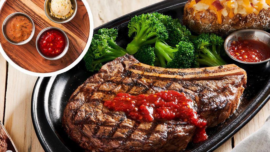 Bone-In Ribeye* & Choice Of Sauce  · Our 18 oz. Bone-In Ribeye, extra marbled for maximum tenderness, with your choice of topping—roasted garlic butter, savory peppercorn sauce or a spicy Fresno chili jam. Served with your choice of two freshly made sides.